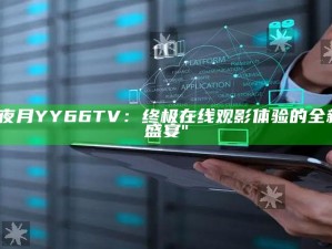 "夜月YY66TV：终极在线观影体验的全新盛宴"
