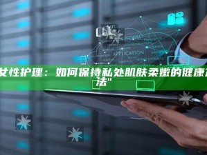 "女性护理：如何保持私处肌肤柔嫩的健康方法"