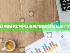 "安卓版绅士RPG像素风格游戏汉化版下载"