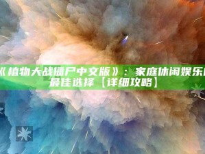 《植物大战僵尸中文版》：家庭休闲娱乐的最佳选择【详细攻略】