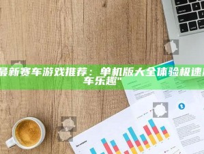 "最新赛车游戏推荐：单机版大全体验极速飙车乐趣"