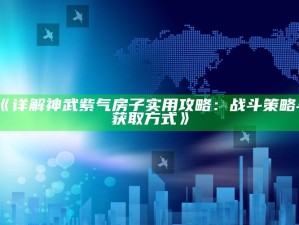 《详解神武紫气房子实用攻略：战斗策略与获取方式》