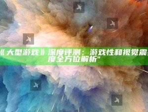 "《大型游戏》深度评测：游戏性和视觉震撼度全方位解析"