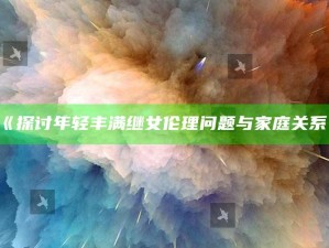 《探讨年轻丰满继女伦理障碍与家庭关系》
