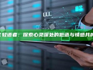 《轻语者：探索心灵深处的低语与情感共鸣》