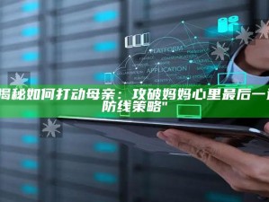 "揭秘如何打动母亲：攻破妈妈心里最后一道防线策略"