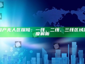 日产无人区探险：一线、二线、三线区域深度解析