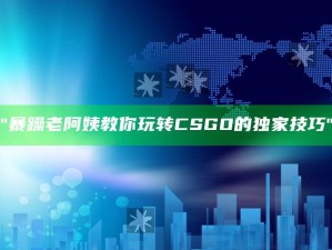 "暴躁老阿姨教你玩转CSGO的独家技巧"