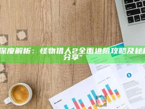 "深度解析：怪物猎人2完整进阶攻略及秘籍分享"