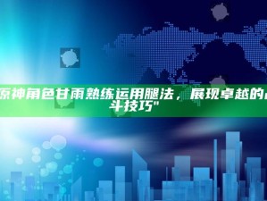 "原神角色甘雨熟练运用腿法，展现卓越的战斗技巧"