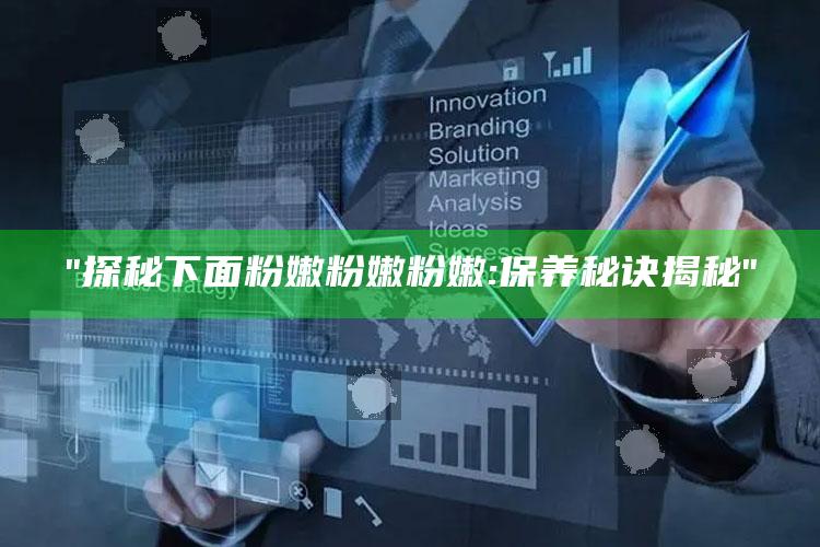 "探秘下面粉嫩粉嫩粉嫩: 保养秘诀揭秘"