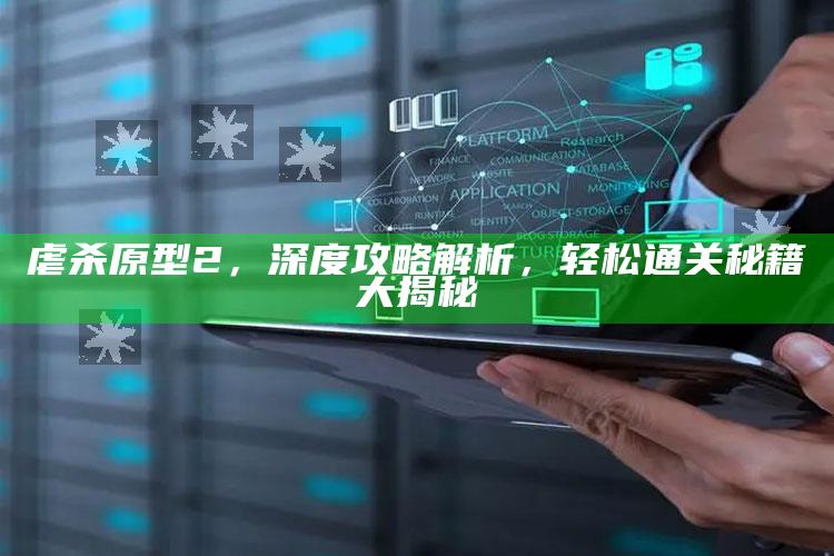 虐杀原型2，深度攻略解析，轻松通关秘籍大揭秘