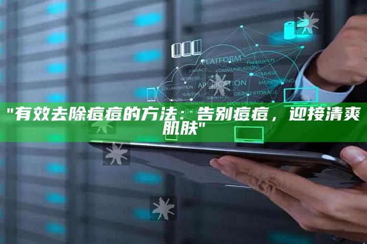 "有效去除痘痘的方法：告别痘痘，迎接清爽肌肤"