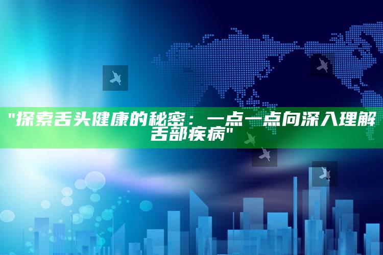 "探索舌头健康的秘密：一点一点向深入理解舌部疾病"