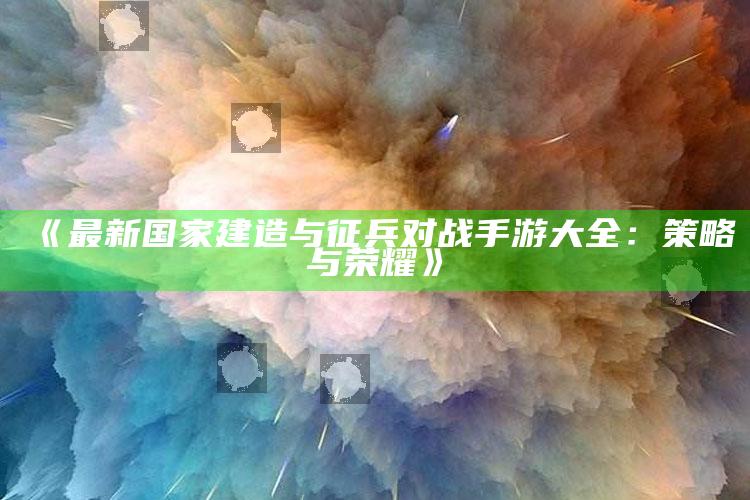 《最新国家建造与征兵对战手游大全：策略与荣耀》