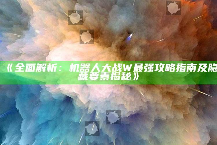 《彻底解析：机器人大战W最强攻略指南及隐藏要素揭秘》