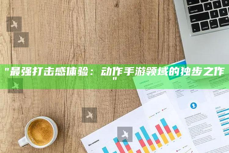 "最强打击感体验：动作手游领域的独步之作"