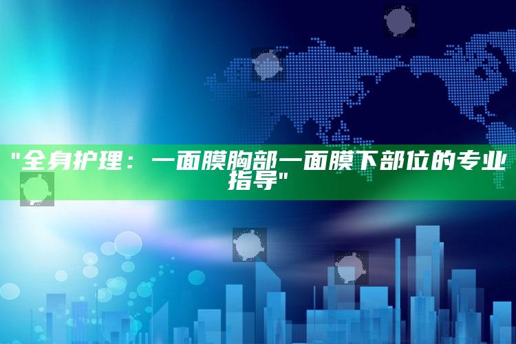 "全身护理：一面膜胸部一面膜下部位的专业指导"