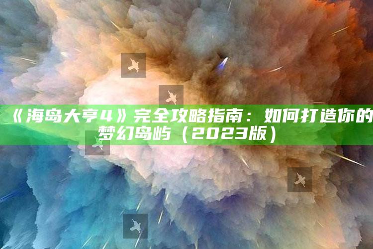 《海岛大亨4》完全攻略指南：如何打造你的梦幻岛屿（2023版）