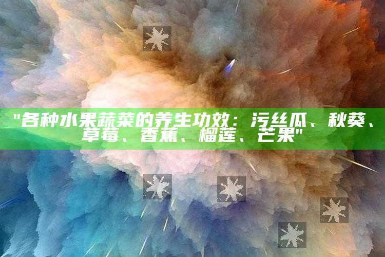 "各种水果蔬菜的养生功效：污丝瓜、秋葵、草莓、香蕉、榴莲、芒果"