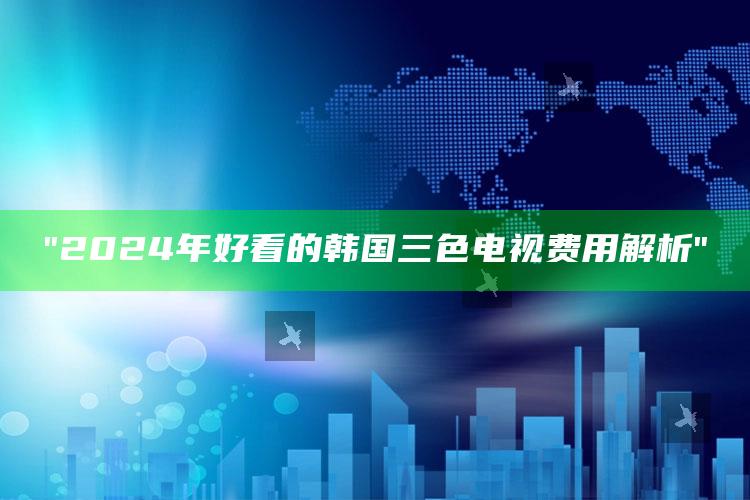"2024年好看的韩国三色电视费用解析"