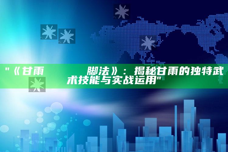 "《甘雨げんこつやまの脚法》：揭秘甘雨的特有武术技能与实战运用"