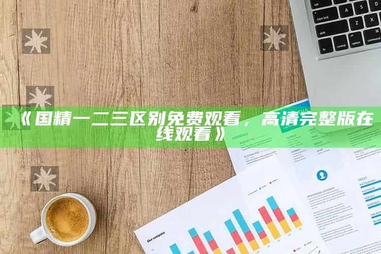 《国精一二三区别免费观看，高清完整版在线观看》