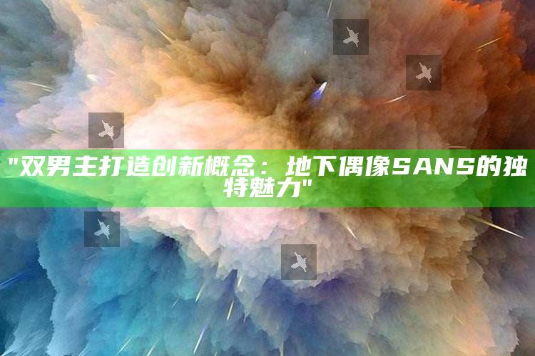 "双男主打造创新概念：地下偶像SANS的独有魅力"