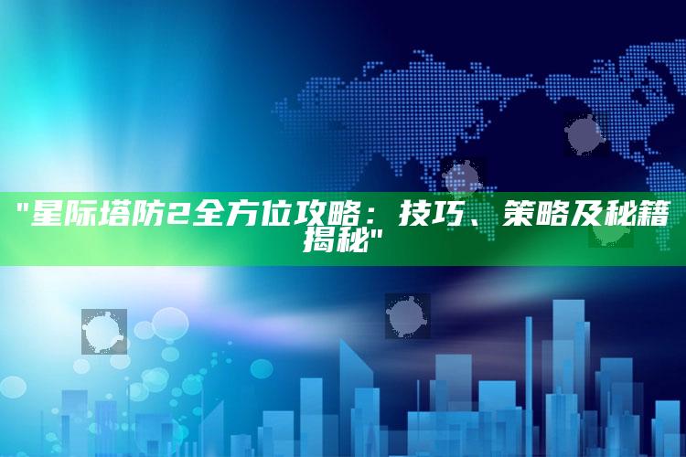 "星际塔防2全方位攻略：技巧、策略及秘籍揭秘"