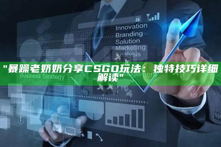 "暴躁老奶奶分享CSGO玩法：无与伦比技巧详细解读"