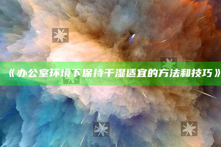 《办公室环境下保持干湿适宜的方法和技巧》