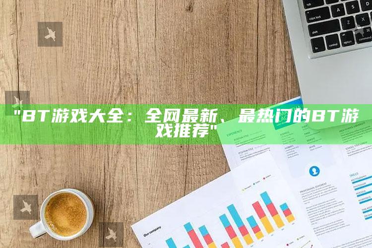 "BT游戏大全：全网最新、最热门的BT游戏推荐"