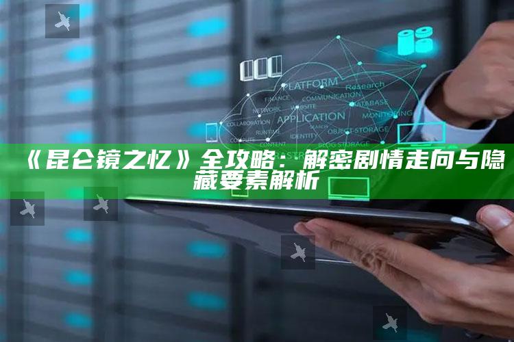 《昆仑镜之忆》全攻略：解密剧情走向与隐藏要素解析