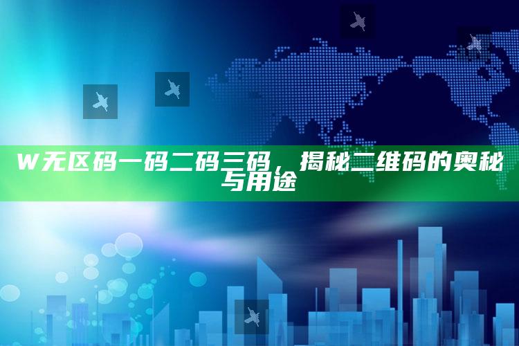 W无区码一码二码三码，揭秘二维码的奥秘与用途