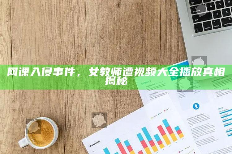 网课入侵事件，女教师遭视频大全播放真相揭秘