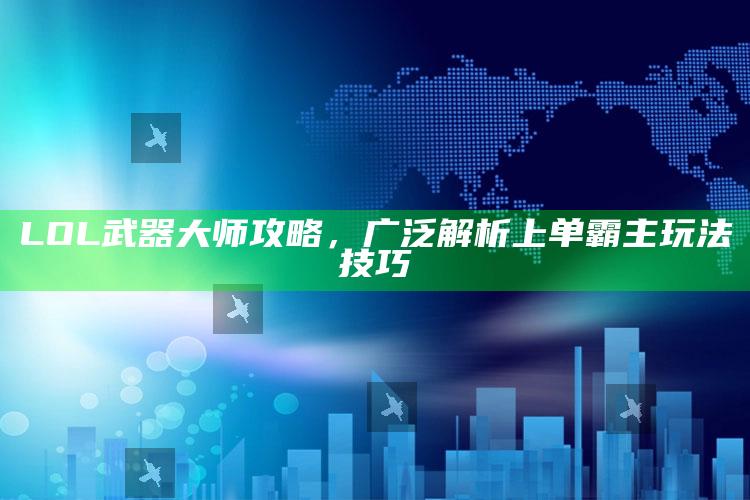 LOL武器大师攻略，全面解析上单霸主玩法技巧