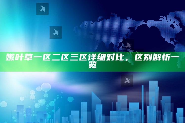 嫩叶草一区二区三区详细对比，区别解析一览