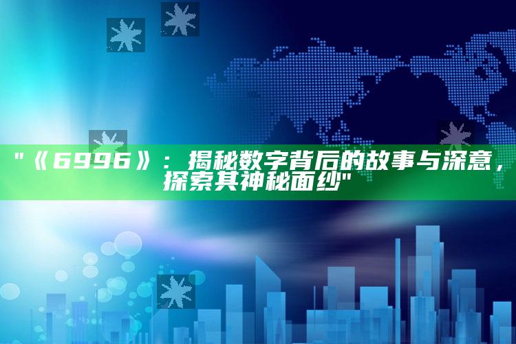 "《6996》：揭秘数字背后的故事与深意，探索其神秘面纱"