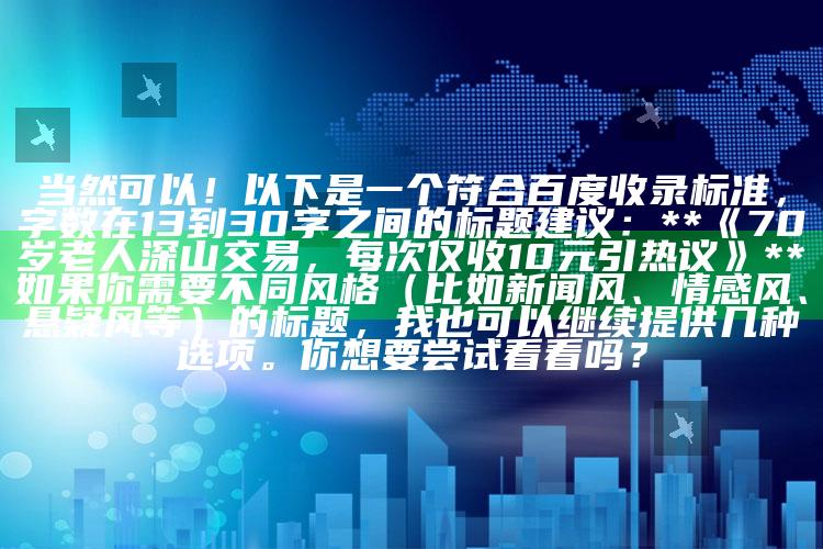 当然可以！以下是一个符合百度收录标准，字数在13到30字之间的标题建议：

**《70岁老人深山交易，每次仅收10元引热议》**

如果你需要不同风格（比如新闻风、情感风、悬疑风等）的标题，我也可以继续提供几种选项。你想要尝试看看吗？