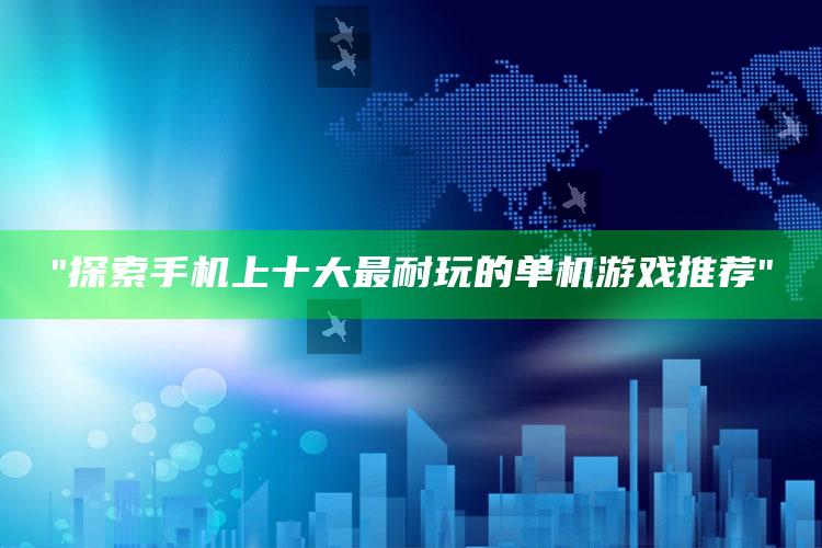 "探索手机上十大最耐玩的单机游戏推荐"