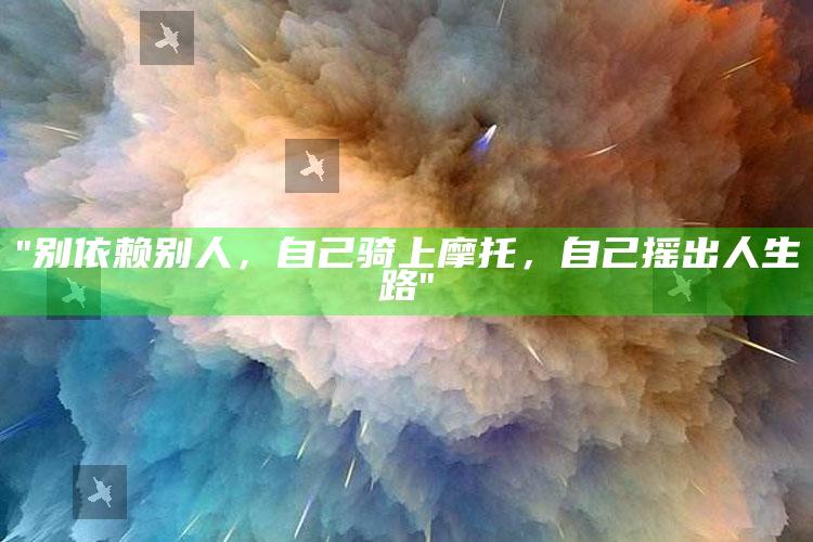 "别依赖别人，自己骑上摩托，自己摇出人生路"