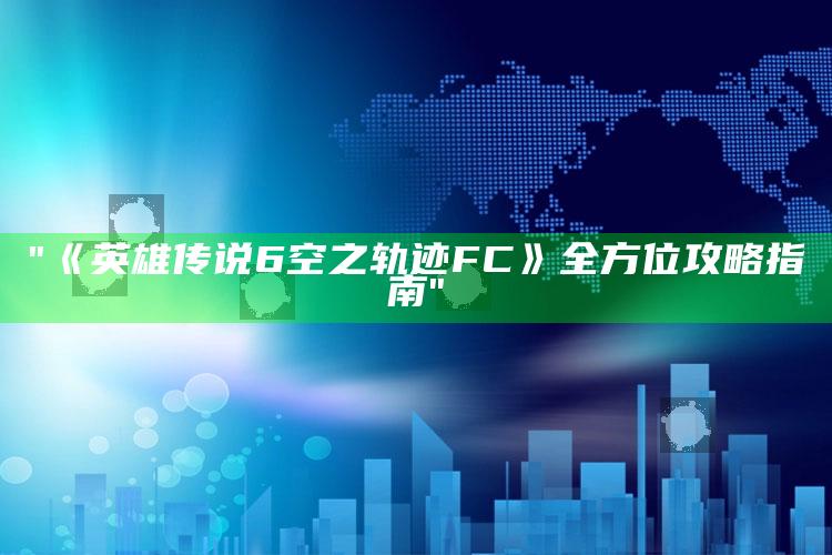 "《英雄传说6空之轨迹FC》全方位攻略指南"