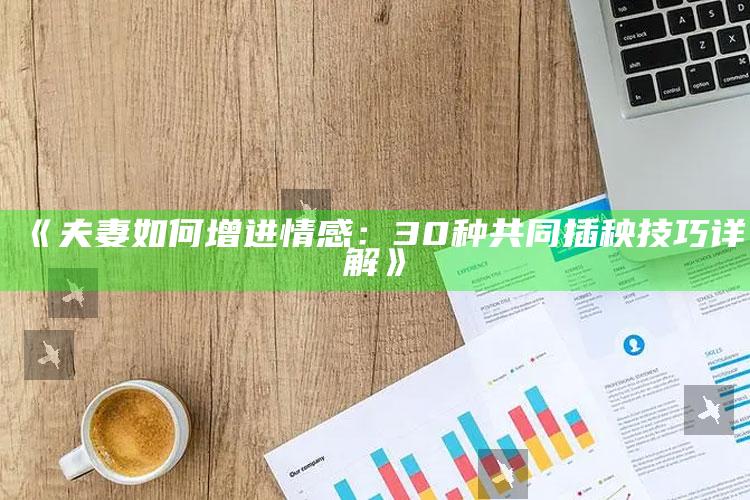 《夫妻如何增进情感：30种共同插秧技巧详解》