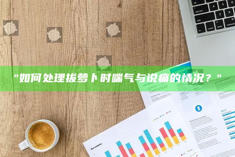 "如何应对拔萝卜时喘气与说痛的情况？"