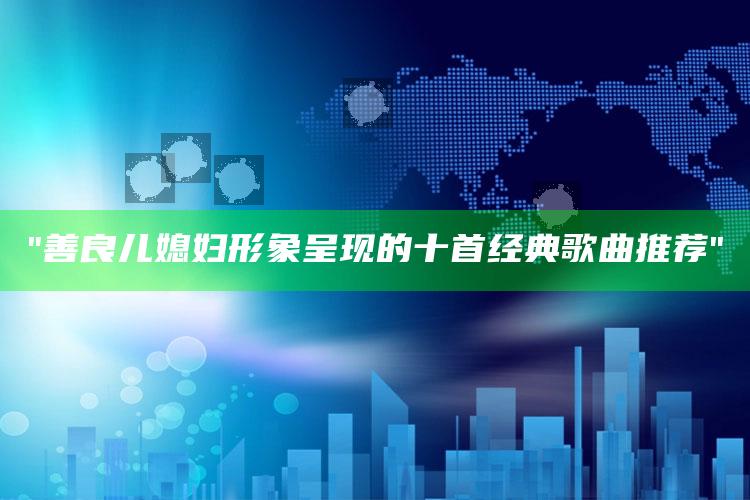 "善良儿媳妇形象呈现的十首经典歌曲推荐"