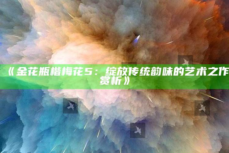 《金花瓶楷梅花5：绽放传统韵味的艺术之作赏析》
