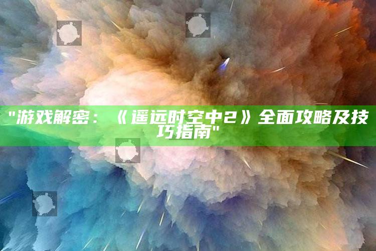 "游戏解密：《遥远时空中2》彻底攻略及技巧指南"