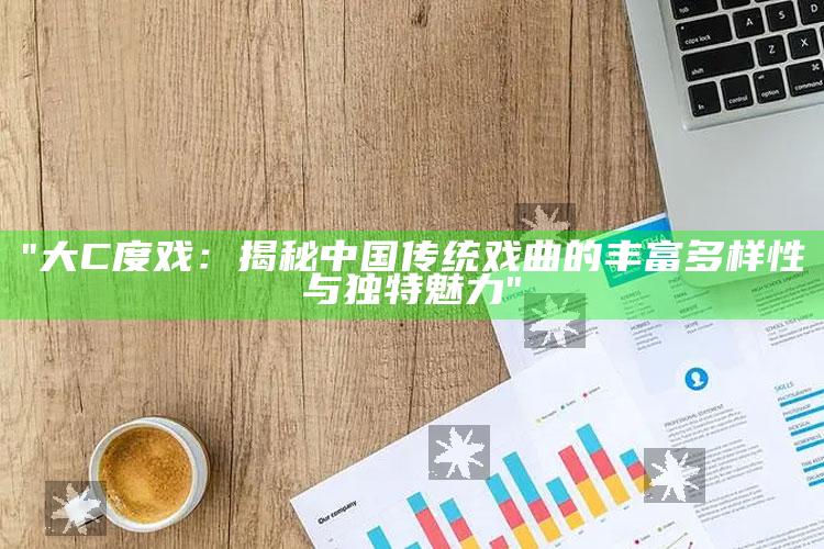 "大C度戏：揭秘中国传统戏曲的丰富多样性与无与伦比魅力"