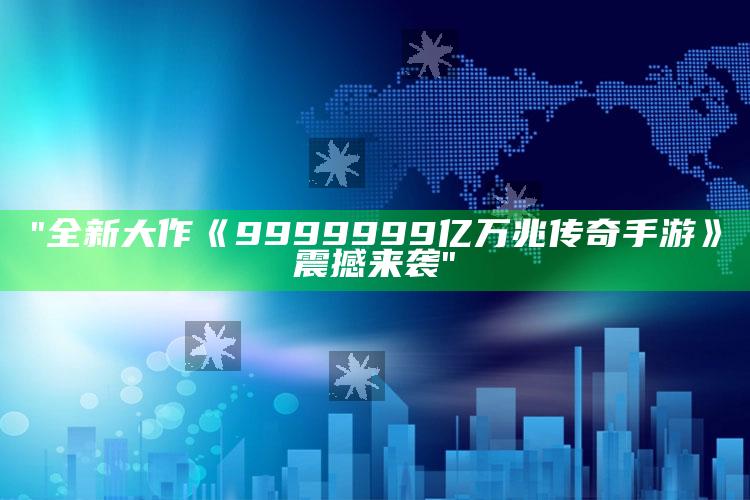 "全新大作《9999999亿万兆传奇手游》震撼来袭"