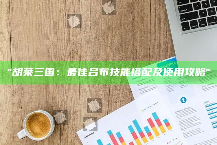 "胡莱三国：最佳吕布技能搭配及使用攻略"